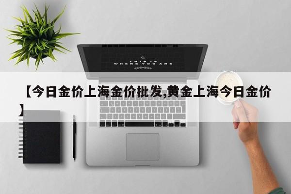 【今日金价上海金价批发,黄金上海今日金价】