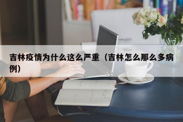吉林疫情为什么这么严重(吉林怎么那么多病例)