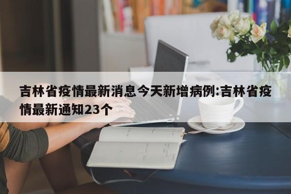 吉林省疫情最新消息今天新增病例:吉林省疫情最新通知23个