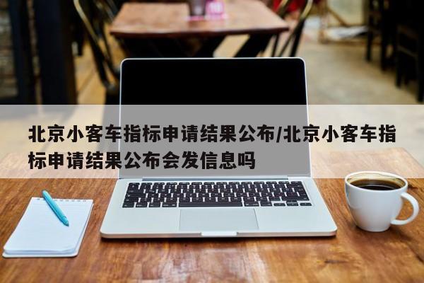 北京小客车指标申请结果公布/北京小客车指标申请结果公布会发信息吗