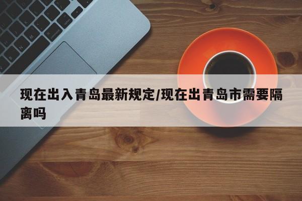 现在出入青岛最新规定/现在出青岛市需要隔离吗