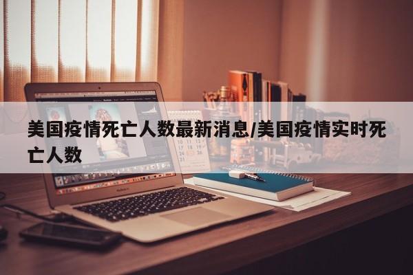 美国疫情死亡人数最新消息/美国疫情实时死亡人数