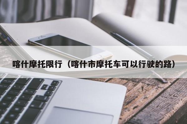 喀什摩托限行(喀什市摩托车可以行驶的路)