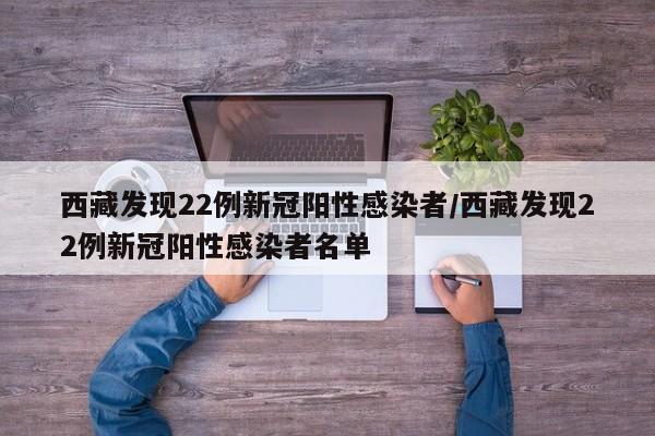 西藏发现22例新冠阳性感染者/西藏发现22例新冠阳性感染者名单