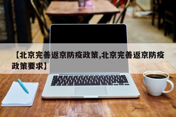【北京完善返京防疫政策,北京完善返京防疫政策要求】