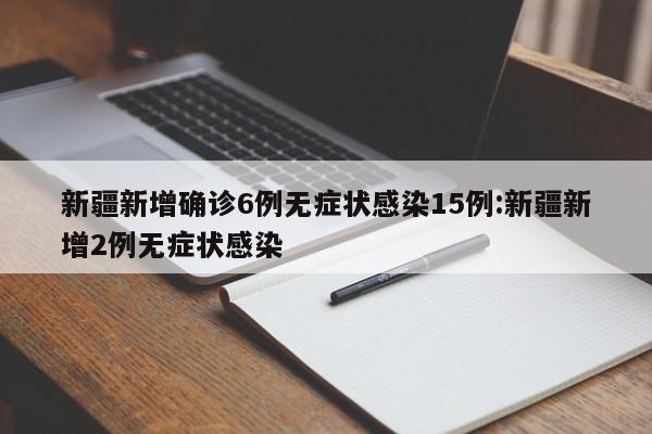 新疆新增确诊6例无症状感染15例:新疆新增2例无症状感染