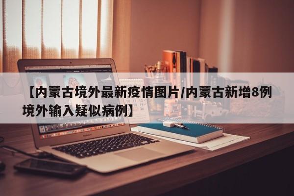 【内蒙古境外最新疫情图片/内蒙古新增8例境外输入疑似病例】