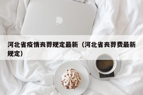 河北省疫情丧葬规定最新(河北省丧葬费最新规定)