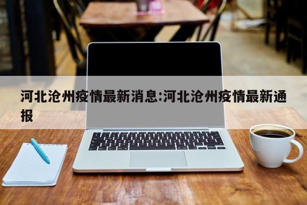 河北沧州疫情最新消息:河北沧州疫情最新通报