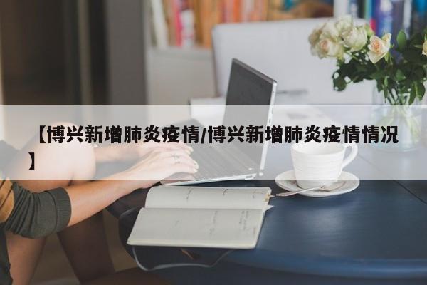 【博兴新增肺炎疫情/博兴新增肺炎疫情情况】