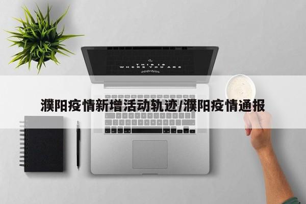 濮阳疫情新增活动轨迹/濮阳疫情通报