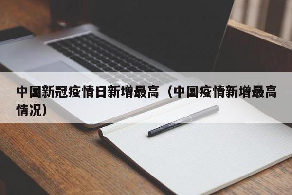 中国新冠疫情日新增最高(中国疫情新增最高情况)