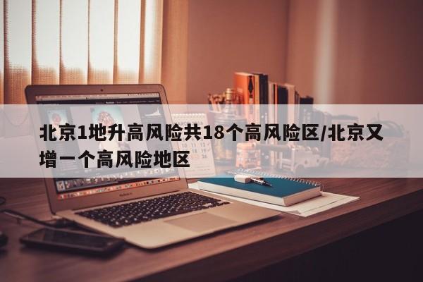 北京1地升高风险共18个高风险区/北京又增一个高风险地区