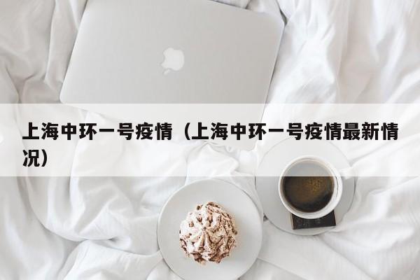 上海中环一号疫情(上海中环一号疫情最新情况)