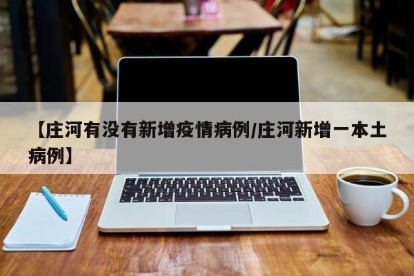 【庄河有没有新增疫情病例/庄河新增一本土病例】