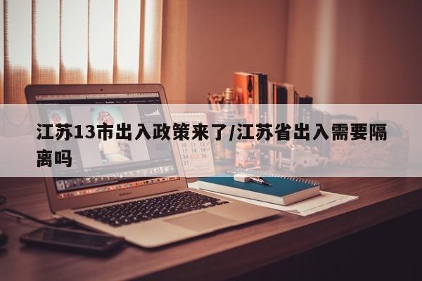 江苏13市出入政策来了/江苏省出入需要隔离吗