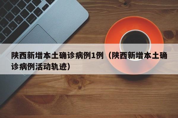 陕西新增本土确诊病例1例(陕西新增本土确诊病例活动轨迹)