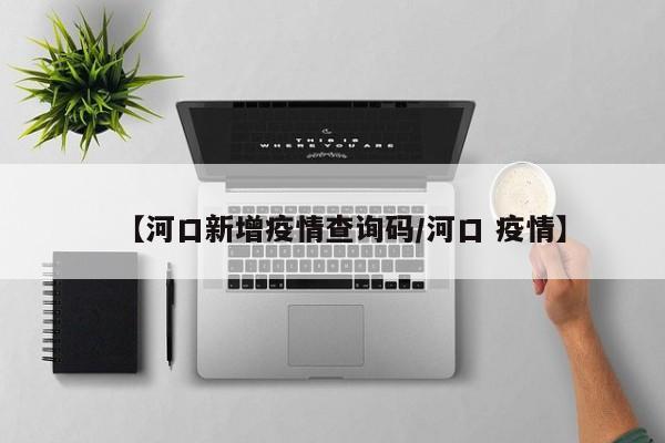 【河口新增疫情查询码/河口 疫情】