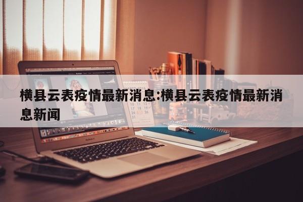 横县云表疫情最新消息:横县云表疫情最新消息新闻